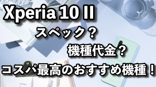 Xperia10IIのスペックや機種代金は？コスパ最高のおすすめ機種でした。