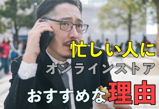 忙しい人にオンラインストアがおすすめな理由